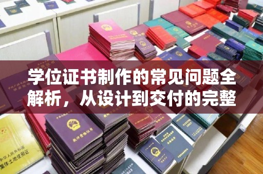 和县学位证书制作的常见问题全解析，从设计到交付的完整指南